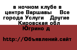 Open Bar в ночном клубе в центре Варшавы! - Все города Услуги » Другие   . Кировская обл.,Югрино д.